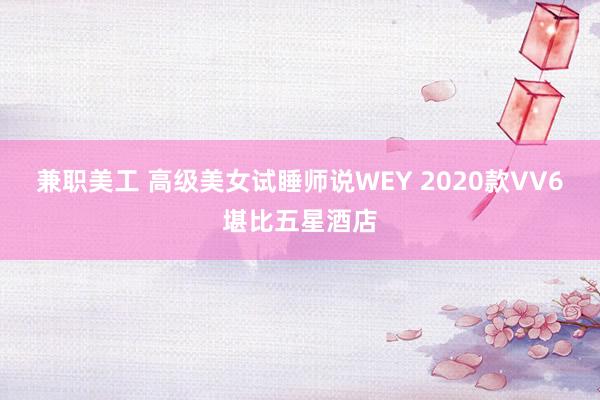 兼职美工 高级美女试睡师说WEY 2020款VV6堪比五星酒店