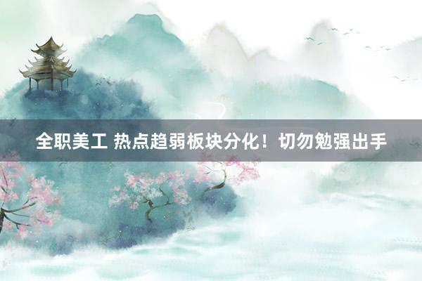 全职美工 热点趋弱板块分化！切勿勉强出手