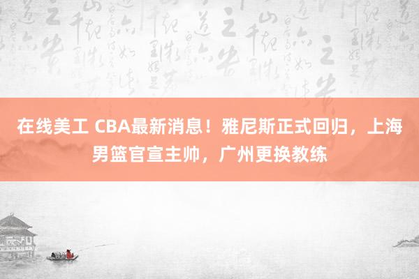 在线美工 CBA最新消息！雅尼斯正式回归，上海男篮官宣主帅，广州更换教练