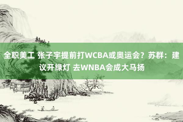 全职美工 张子宇提前打WCBA或奥运会？苏群：建议开绿灯 去WNBA会成大马扬