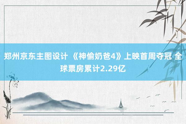 郑州京东主图设计 《神偷奶爸4》上映首周夺冠 全球票房累计2.29亿