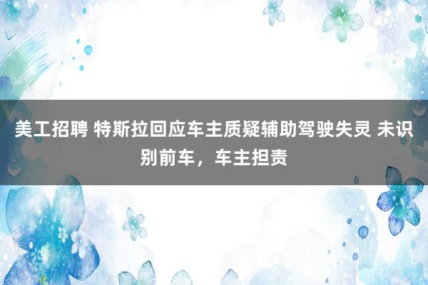 美工招聘 特斯拉回应车主质疑辅助驾驶失灵 未识别前车，车主担责