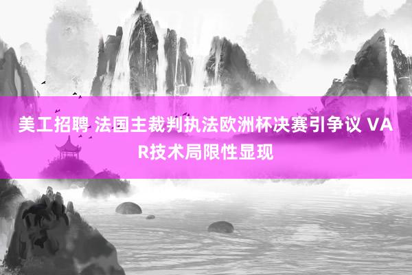 美工招聘 法国主裁判执法欧洲杯决赛引争议 VAR技术局限性显现