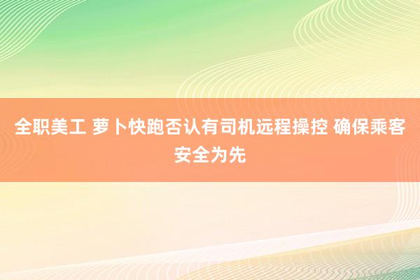 全职美工 萝卜快跑否认有司机远程操控 确保乘客安全为先