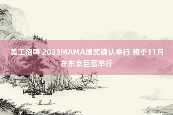 美工招聘 2023MAMA颁奖确认举行 将于11月在东京巨蛋举行