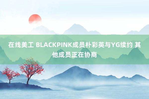 在线美工 BLACKPINK成员朴彩英与YG续约 其他成员正在协商