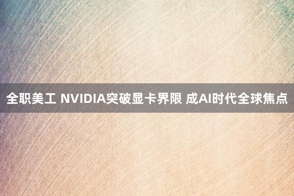 全职美工 NVIDIA突破显卡界限 成AI时代全球焦点