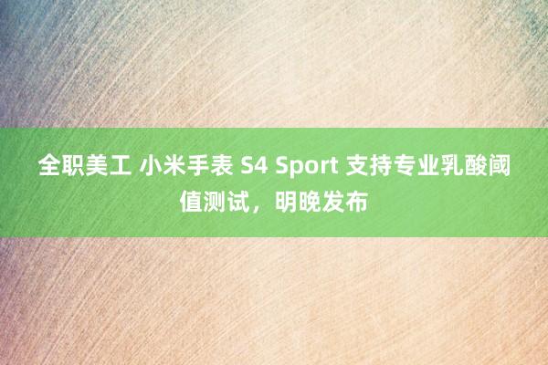 全职美工 小米手表 S4 Sport 支持专业乳酸阈值测试，明晚发布