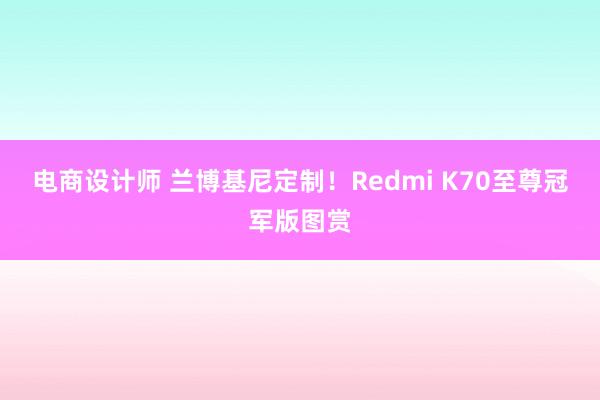 电商设计师 兰博基尼定制！Redmi K70至尊冠军版图赏