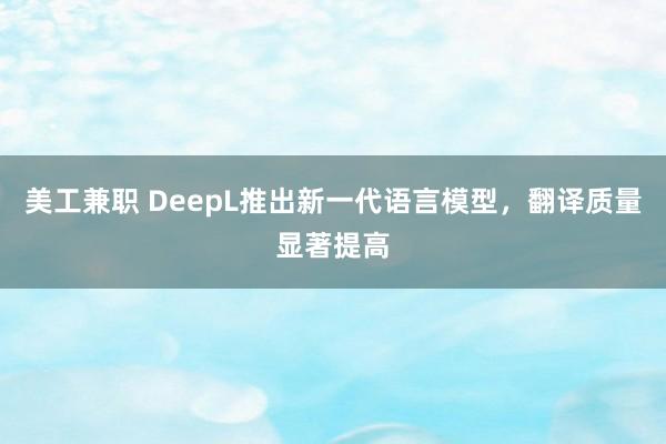 美工兼职 DeepL推出新一代语言模型，翻译质量显著提高