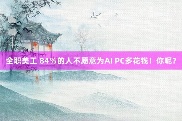 全职美工 84％的人不愿意为AI PC多花钱！你呢？