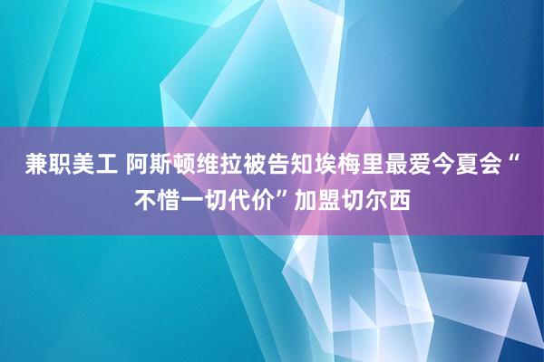 兼职美工 阿斯顿维拉被告知埃梅里最爱今夏会“不惜一切代价”加盟切尔西