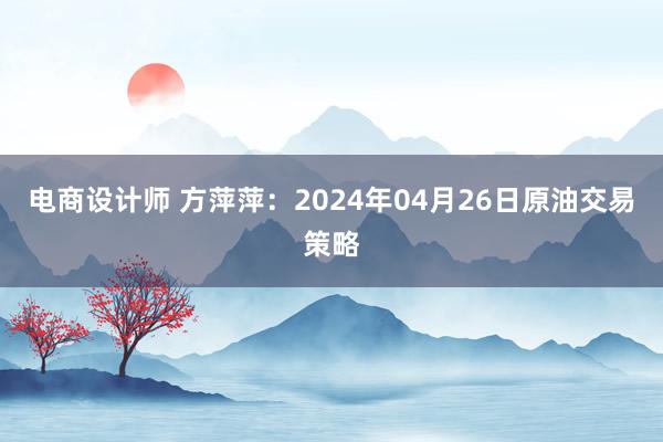 电商设计师 方萍萍：2024年04月26日原油交易策略