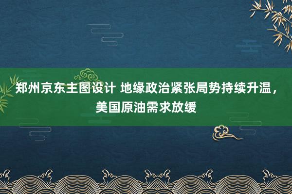 郑州京东主图设计 地缘政治紧张局势持续升温，美国原油需求放缓