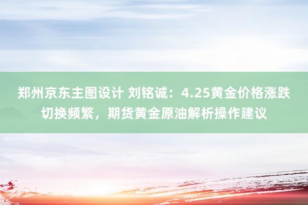 郑州京东主图设计 刘铭诚：4.25黄金价格涨跌切换频繁，期货黄金原油解析操作建议