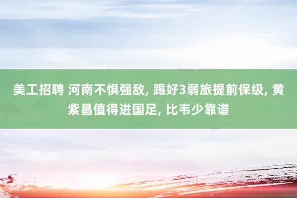 美工招聘 河南不惧强敌, 踢好3弱旅提前保级, 黄紫昌值得进国足, 比韦少靠谱