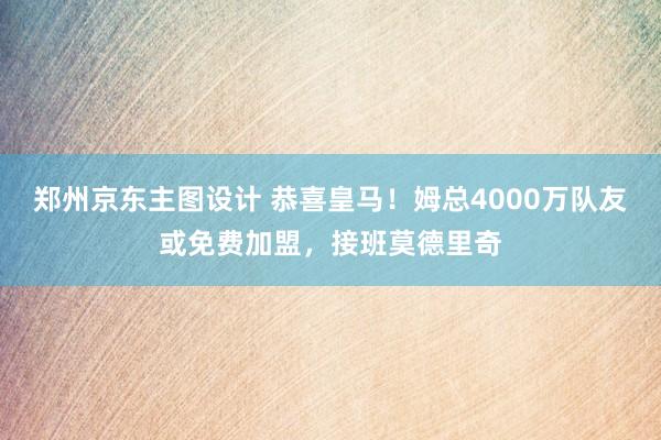 郑州京东主图设计 恭喜皇马！姆总4000万队友或免费加盟，接班莫德里奇