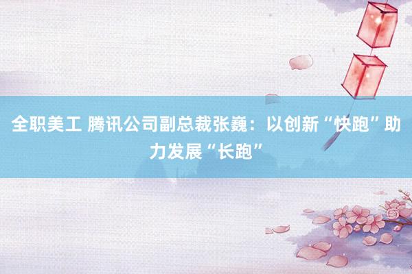 全职美工 腾讯公司副总裁张巍：以创新“快跑”助力发展“长跑”