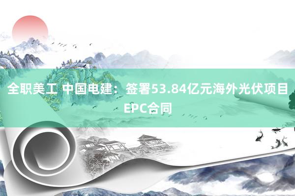 全职美工 中国电建：签署53.84亿元海外光伏项目EPC合同