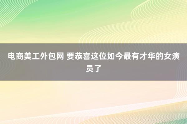 电商美工外包网 要恭喜这位如今最有才华的女演员了