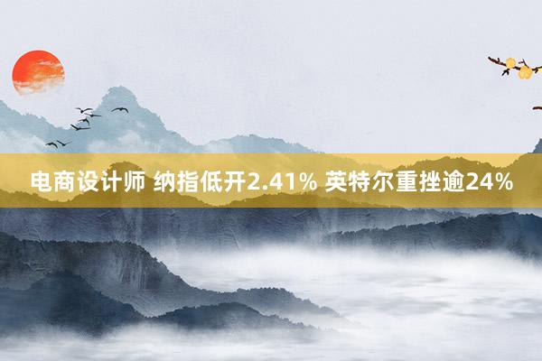 电商设计师 纳指低开2.41% 英特尔重挫逾24%