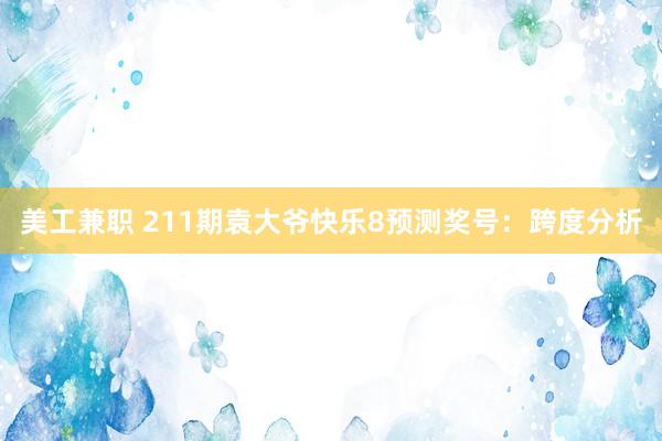 美工兼职 211期袁大爷快乐8预测奖号：跨度分析