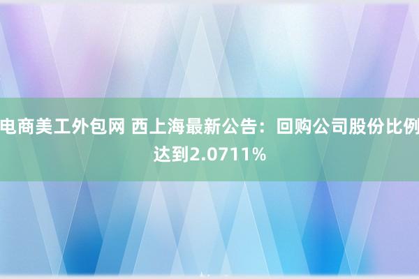 电商美工外包网 西上海最新公告：回购公司股份比例达到2.0711%