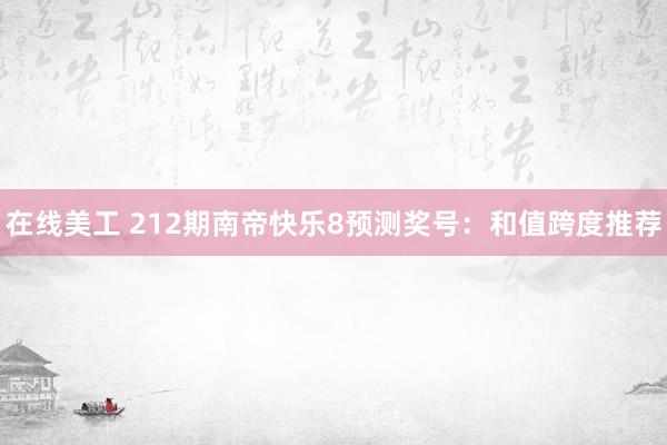 在线美工 212期南帝快乐8预测奖号：和值跨度推荐