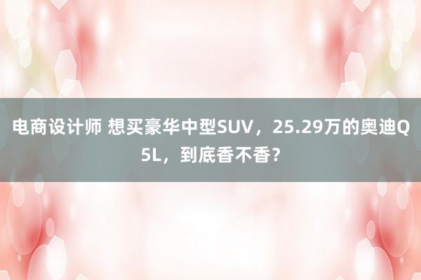 电商设计师 想买豪华中型SUV，25.29万的奥迪Q5L，到底香不香？