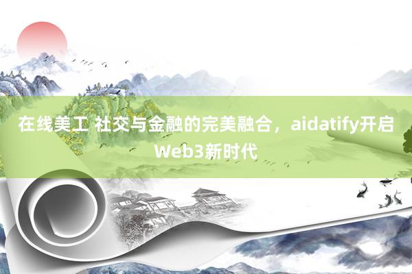 在线美工 社交与金融的完美融合，aidatify开启Web3新时代