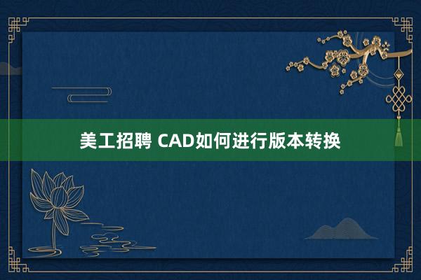 美工招聘 CAD如何进行版本转换