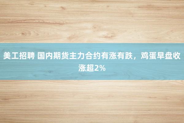 美工招聘 国内期货主力合约有涨有跌，鸡蛋早盘收涨超2%