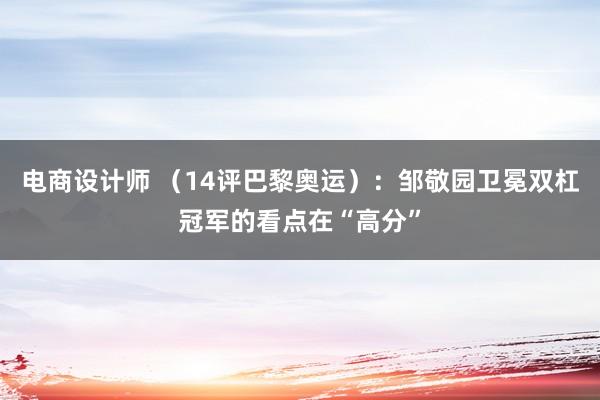 电商设计师 （14评巴黎奥运）：邹敬园卫冕双杠冠军的看点在“高分”