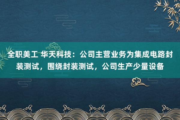 全职美工 华天科技：公司主营业务为集成电路封装测试，围绕封装测试，公司生产少量设备