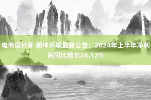 电商设计师 朗坤环境最新公告：2024年上半年净利润同比增长24.12%