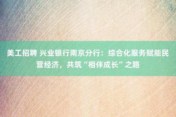 美工招聘 兴业银行南京分行：综合化服务赋能民营经济，共筑“相伴成长”之路