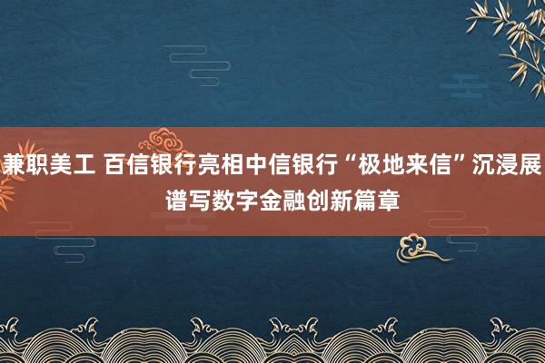 兼职美工 百信银行亮相中信银行“极地来信”沉浸展   谱写数字金融创新篇章