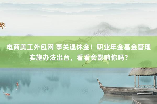 电商美工外包网 事关退休金！职业年金基金管理实施办法出台，看看会影响你吗？