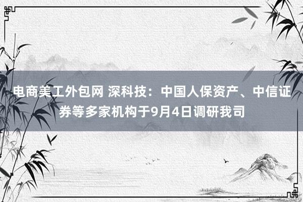 电商美工外包网 深科技：中国人保资产、中信证券等多家机构于9月4日调研我司