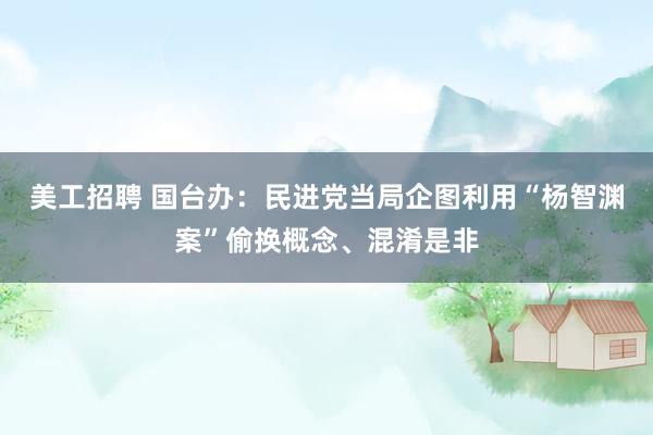 美工招聘 国台办：民进党当局企图利用“杨智渊案”偷换概念、混淆是非