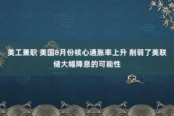 美工兼职 美国8月份核心通胀率上升 削弱了美联储大幅降息的可能性